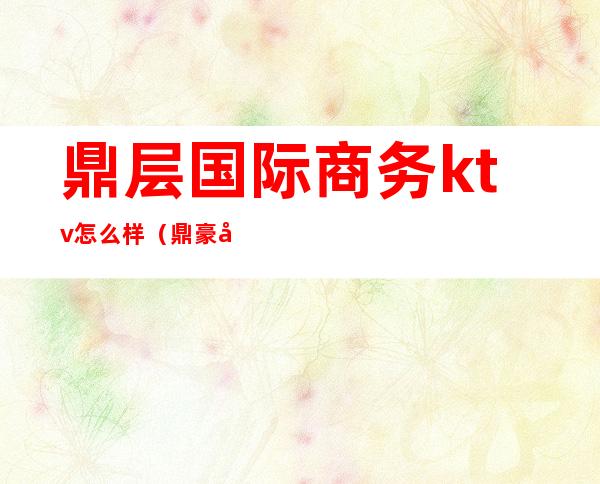 鼎层国际商务ktv怎么样(鼎豪国际商务KTV)