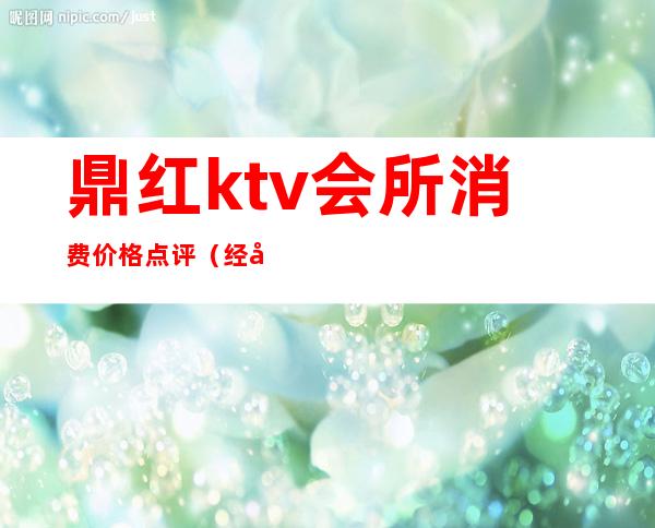 鼎红ktv会所消费价格点评(经典鼎红ktv地址)