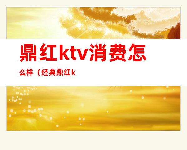 鼎红ktv消费怎么样(经典鼎红ktv地址)