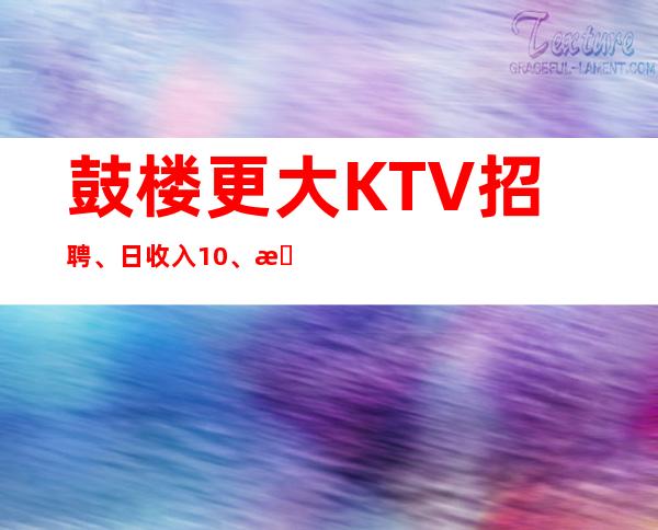 鼓楼更大KTV招聘、日收入10、急招中