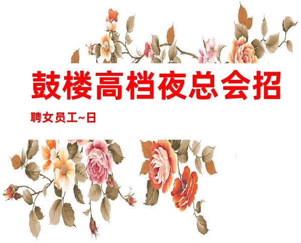 鼓楼高档夜总会招聘女员工~日收入1o/12~不用押金