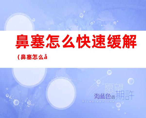 鼻塞怎么快速缓解（鼻塞怎么快速缓解?）