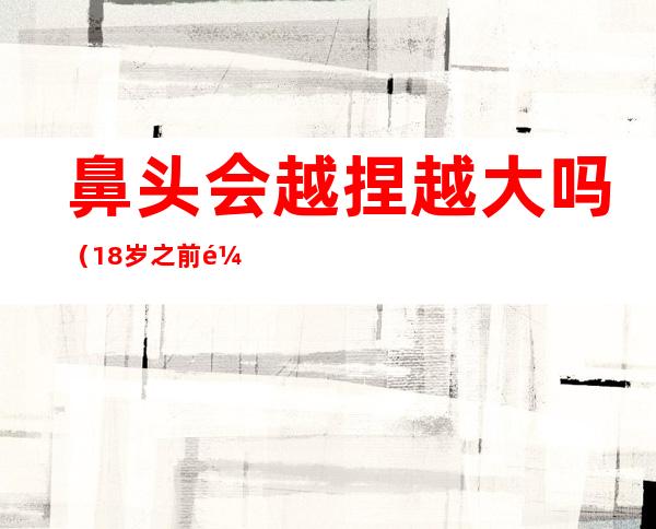 鼻头会越捏越大吗(18岁之前鼻头会越捏越大吗)