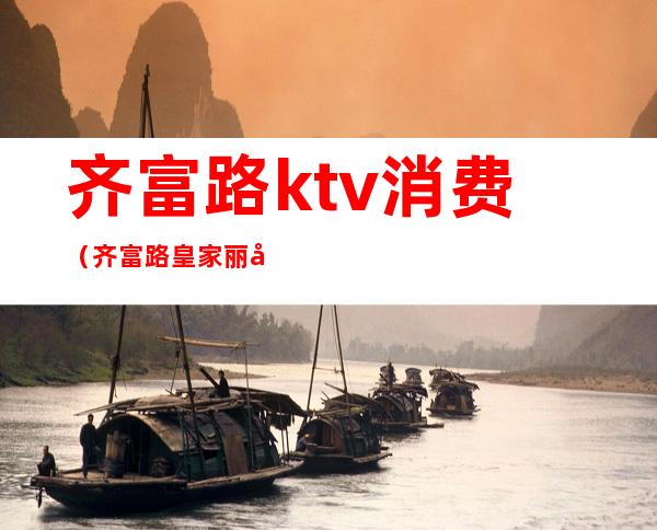 齐富路ktv消费(齐富路皇家丽声ktv)