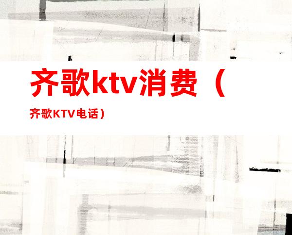 齐歌ktv消费(齐歌KTV电话)