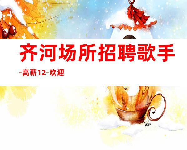 齐河场所招聘歌手-高薪12-欢迎你的联系