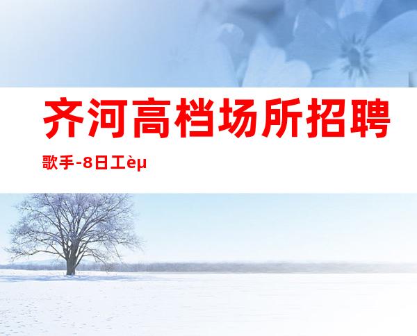 齐河高档场所招聘歌手-8日工资-一起加油