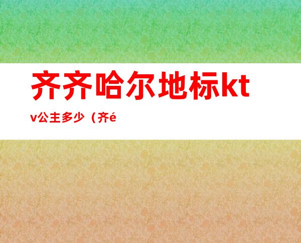 齐齐哈尔地标ktv公主多少(齐齐哈尔地标KTV)
