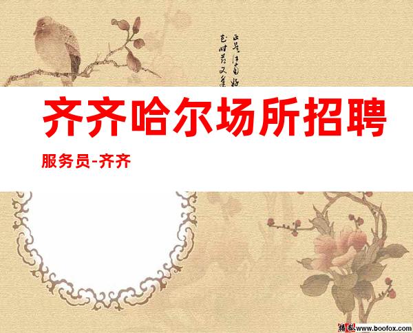 齐齐哈尔场所招聘服务员-齐齐哈尔生意好夜班好酒水销售逆境求存