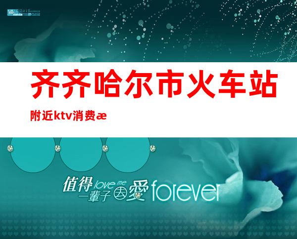 齐齐哈尔市火车站附近ktv消费水平-KTV一般消费多少?