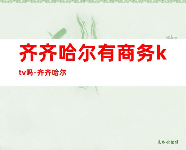 齐齐哈尔有商务ktv吗-齐齐哈尔KTV好一点的?