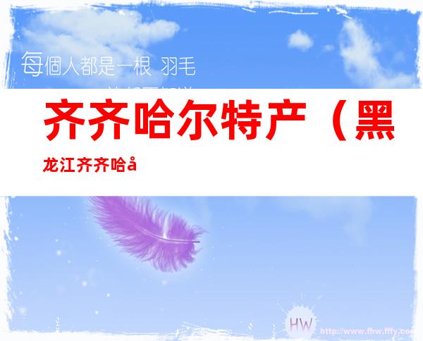 齐齐哈尔特产（黑龙江齐齐哈尔特产）