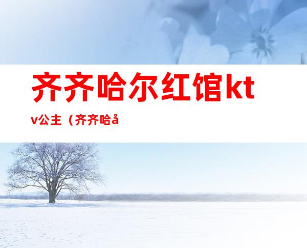 齐齐哈尔红馆ktv公主（齐齐哈尔哪个歌厅有陪唱）