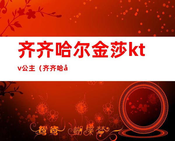 齐齐哈尔金莎ktv公主（齐齐哈尔公主KTV）