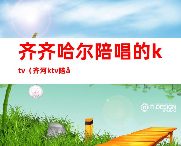 齐齐哈尔陪唱的ktv(齐河ktv陪唱)