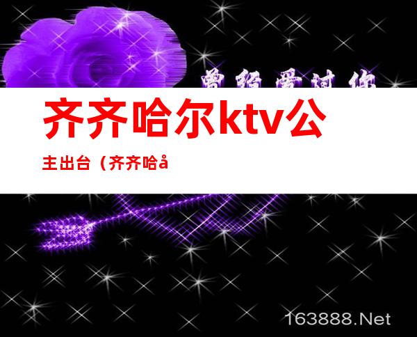 齐齐哈尔ktv公主出台(齐齐哈尔公主KTV)