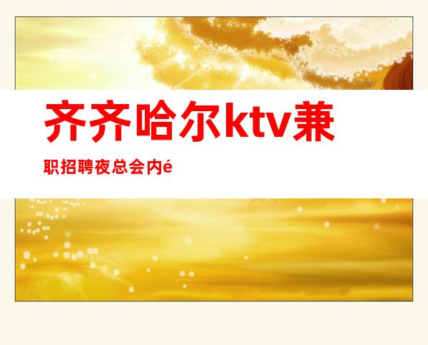 齐齐哈尔ktv兼职招聘夜总会内部店内诚聘免一切费用