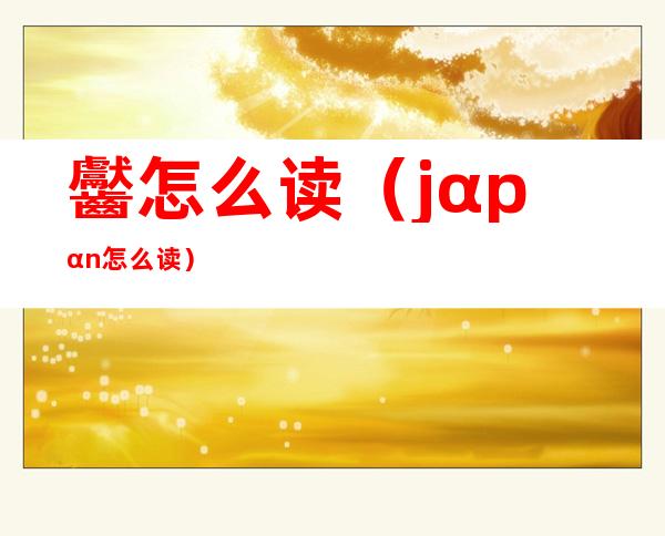 齾怎么读（jαpαn怎么读?）