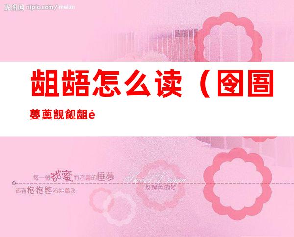 龃龉怎么读(囹圄蘡薁觊觎龃龉怎么读)