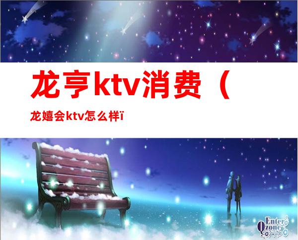 龙亨ktv消费（龙嬉会ktv怎么样）