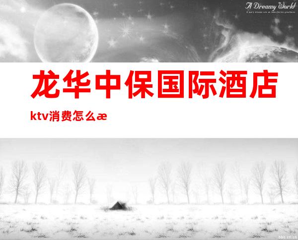 龙华中保国际酒店ktv消费怎么样(深圳龙华ktv消费怎么样)