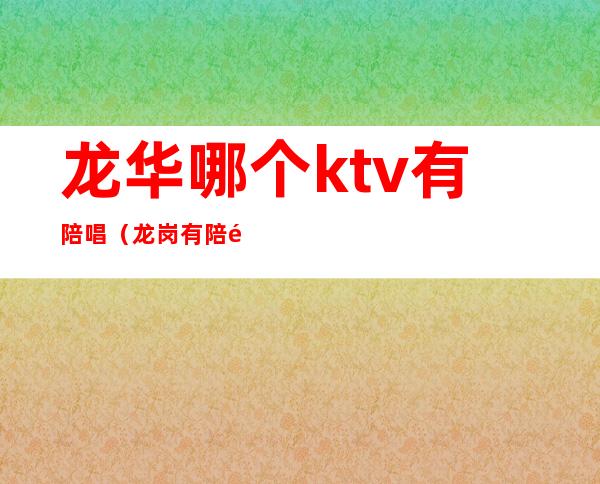 龙华哪个ktv有陪唱（龙岗有陪酒的ktv）