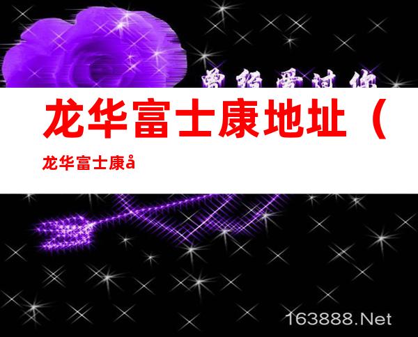 龙华富士康地址(龙华富士康地址在哪里)