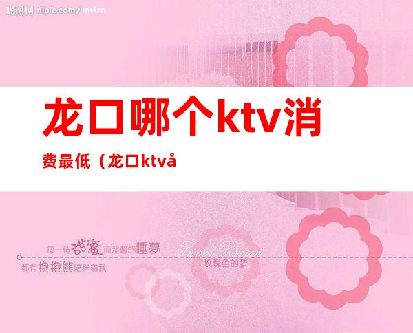 龙口哪个ktv消费最低(龙口ktv 公主消费)