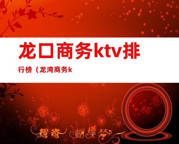 龙口商务ktv排行榜(龙湾商务ktv)