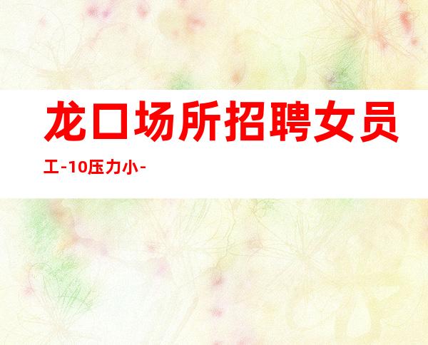 龙口场所招聘女员工-10压力小-上班给力