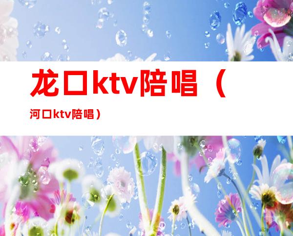龙口ktv陪唱(河口ktv陪唱)
