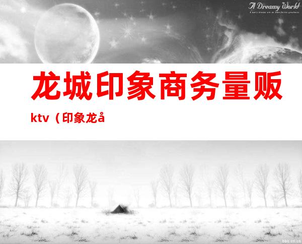 龙城印象商务量贩ktv（印象龙城电话）