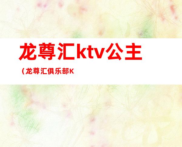 龙尊汇ktv公主(龙尊汇俱乐部KTV)