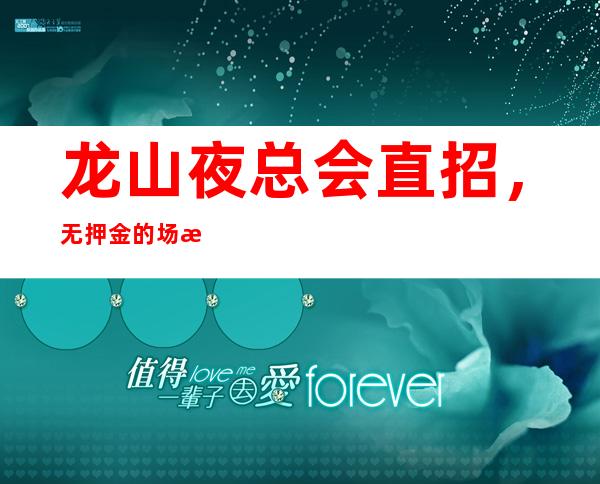 龙山夜总会直招，无押金的场所，改善你的生活