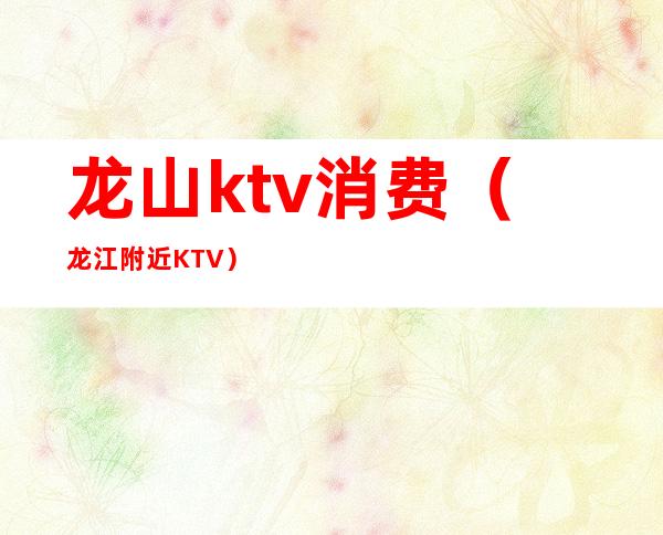 龙山ktv消费(龙江附近KTV)
