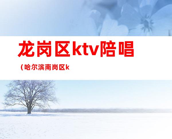 龙岗区ktv陪唱（哈尔滨南岗区ktv陪唱）