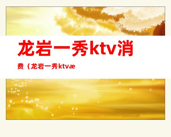 龙岩一秀ktv消费（龙岩一秀ktv消费怎么样）