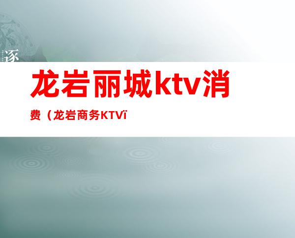 龙岩丽城ktv消费(龙岩商务KTV)