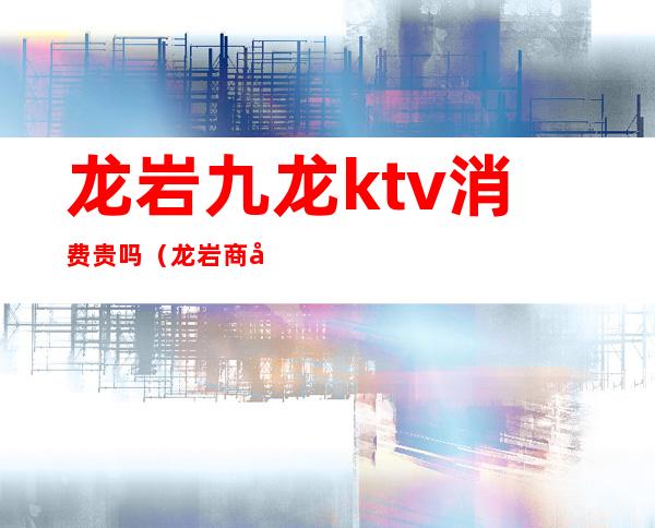 龙岩九龙ktv消费贵吗(龙岩商务KTV)