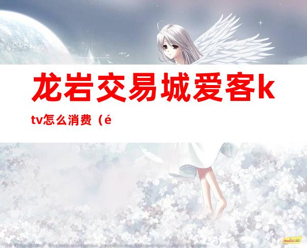 龙岩交易城爱客ktv怎么消费（龙岩交易城阳光ktv）