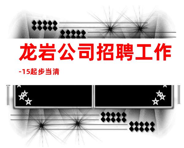 龙岩公司招聘工作-15起步当清