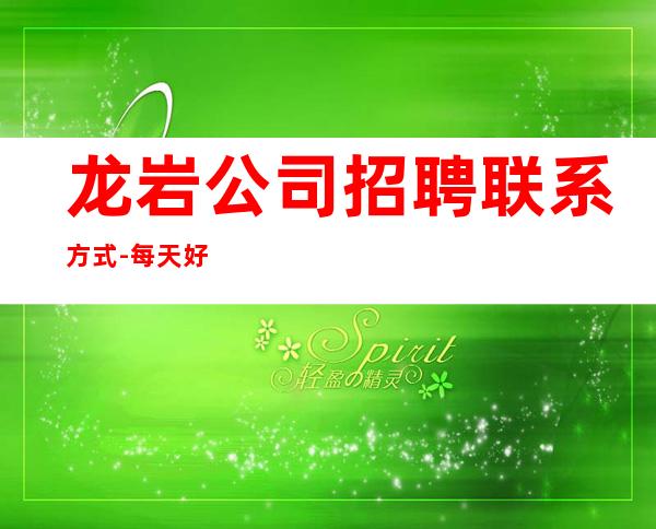 龙岩公司招聘联系方式-每天好上班起