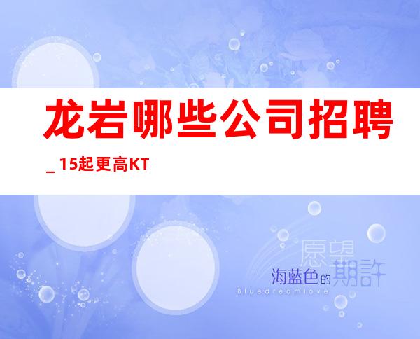 龙岩哪些公司招聘_15起更高KTV招聘信息