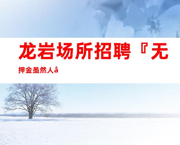 龙岩场所招聘『无押金虽然人员紧缺』