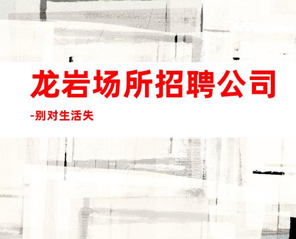 龙岩场所招聘公司-别对生活失去信心