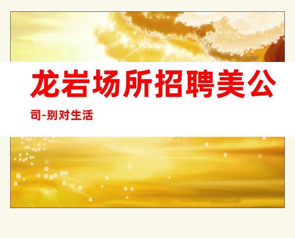 龙岩场所招聘美公司-别对生活失去信心