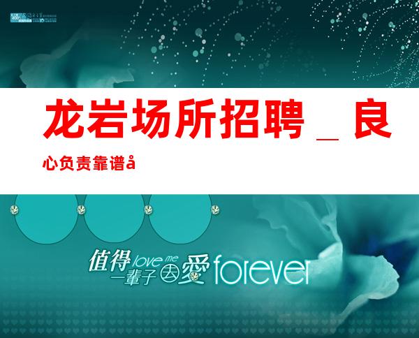 龙岩场所招聘＿良心负责靠谱带