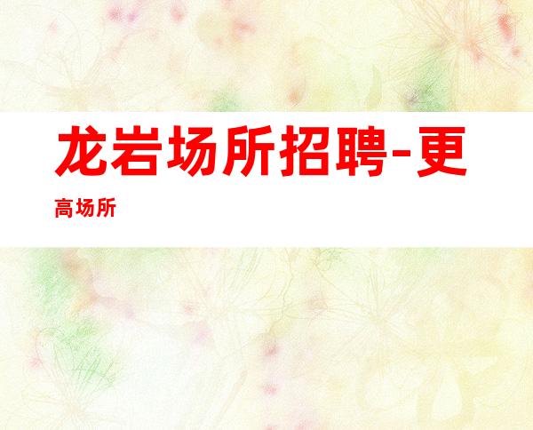 龙岩场所招聘-更高场所