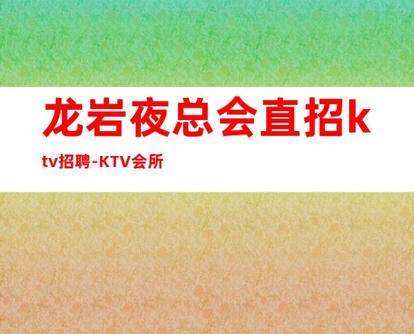 龙岩夜总会直招ktv招聘-KTV会所招聘火爆来袭