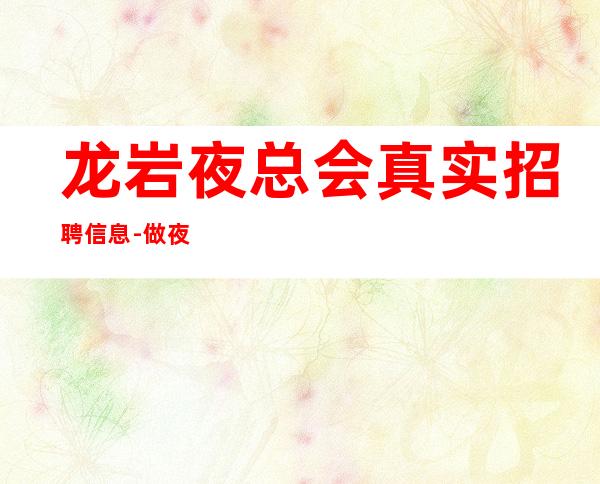 龙岩夜总会真实招聘信息-做夜总会跟我就对